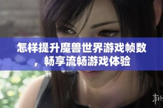 怎样提升魔兽世界游戏帧数，畅享流畅游戏体验