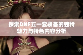 探索DNF五一套装备的独特魅力与特色内容分析