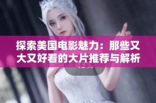 探索美国电影魅力：那些又大又好看的大片推荐与解析