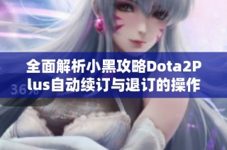 全面解析小黑攻略Dota2Plus自动续订与退订的操作指南