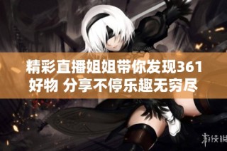 精彩直播姐姐带你发现361好物 分享不停乐趣无穷尽在蓝韵游戏网