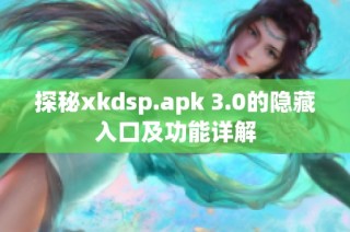 探秘xkdsp.apk 3.0的隐藏入口及功能详解