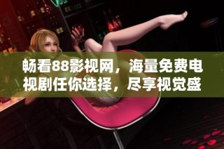 畅看88影视网，海量免费电视剧任你选择，尽享视觉盛宴