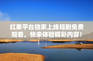 红果平台独家上线短剧免费观看，快来体验精彩内容！