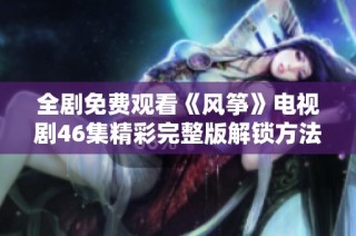 全剧免费观看《风筝》电视剧46集精彩完整版解锁方法分享