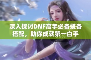 深入探讨DNF高手必备装备搭配，助你成就第一白手