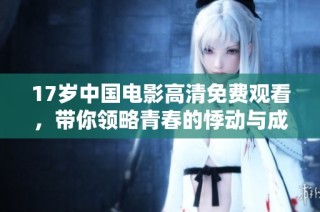 17岁中国电影高清免费观看，带你领略青春的悸动与成长的故事