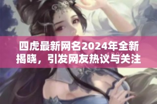四虎最新网名2024年全新揭晓，引发网友热议与关注