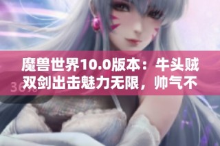 魔兽世界10.0版本：牛头贼双剑出击魅力无限，帅气不容小觑
