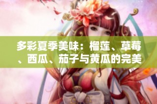 多彩夏季美味：榴莲、草莓、西瓜、茄子与黄瓜的完美搭配