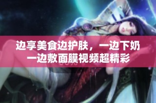 边享美食边护肤，一边下奶一边敷面膜视频超精彩