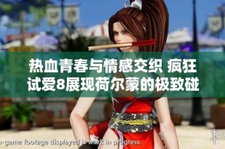 热血青春与情感交织 疯狂试爱8展现荷尔蒙的极致碰撞与爱恋纠葛