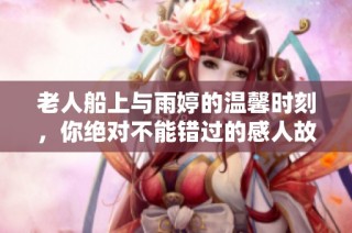 老人船上与雨婷的温馨时刻，你绝对不能错过的感人故事