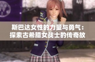 斯巴达女性的力量与勇气：探索古希腊女战士的传奇故事