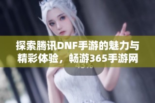 探索腾讯DNF手游的魅力与精彩体验，畅游365手游网的精彩世界