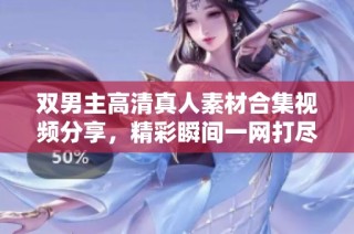 双男主高清真人素材合集视频分享，精彩瞬间一网打尽