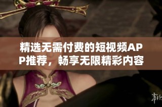 精选无需付费的短视频APP推荐，畅享无限精彩内容