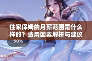 住家保姆的月薪范围是什么样的？费用因素解析与建议