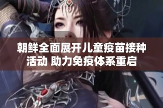 朝鲜全面展开儿童疫苗接种活动 助力免疫体系重启