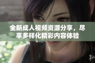 全新成人视频资源分享，尽享多样化精彩内容体验