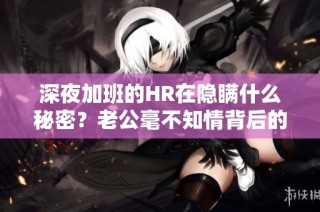 深夜加班的HR在隐瞒什么秘密？老公毫不知情背后的故事