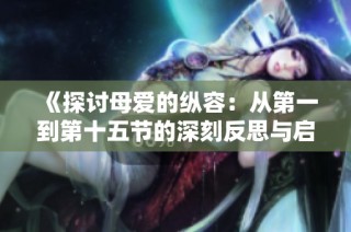 《探讨母爱的纵容：从第一到第十五节的深刻反思与启示》