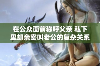 在公众面前称呼父亲 私下里却亲密叫老公的复杂关系