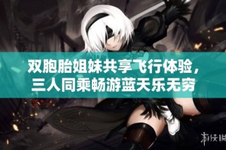 双胞胎姐妹共享飞行体验，三人同乘畅游蓝天乐无穷