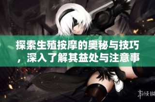 探索生殖按摩的奥秘与技巧，深入了解其益处与注意事项
