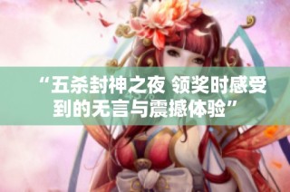 “五杀封神之夜 领奖时感受到的无言与震撼体验”
