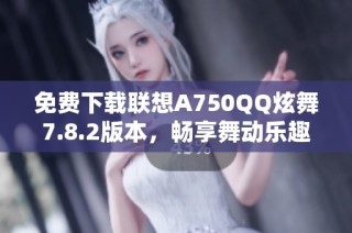 免费下载联想A750QQ炫舞7.8.2版本，畅享舞动乐趣