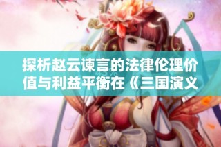 探析赵云谏言的法律伦理价值与利益平衡在《三国演义》的体现
