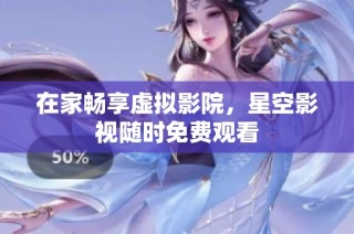 在家畅享虚拟影院，星空影视随时免费观看