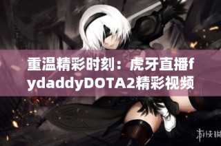 重温精彩时刻：虎牙直播fydaddyDOTA2精彩视频重播全记录