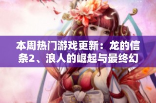 本周热门游戏更新：龙的信条2、浪人的崛起与最终幻想XIV新内容发布！