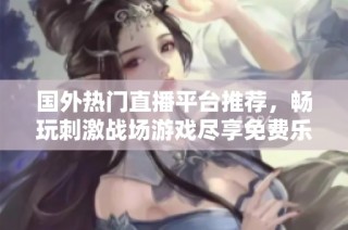 国外热门直播平台推荐，畅玩刺激战场游戏尽享免费乐趣