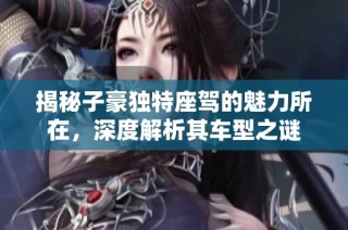 揭秘子豪独特座驾的魅力所在，深度解析其车型之谜