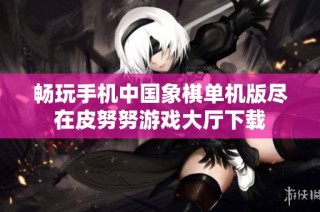 畅玩手机中国象棋单机版尽在皮努努游戏大厅下载