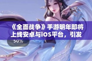 《全面战争》手游明年即将上线安卓与iOS平台，引发期待热潮