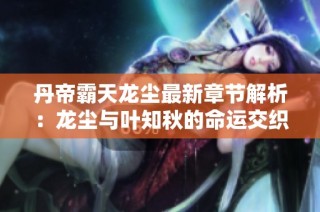 丹帝霸天龙尘最新章节解析：龙尘与叶知秋的命运交织