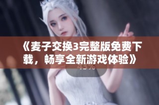 《麦子交换3完整版免费下载，畅享全新游戏体验》