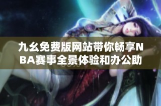 九幺免费版网站带你畅享NBA赛事全景体验和办公助手功能