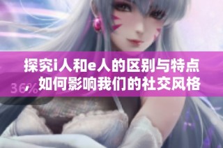 探究i人和e人的区别与特点，如何影响我们的社交风格