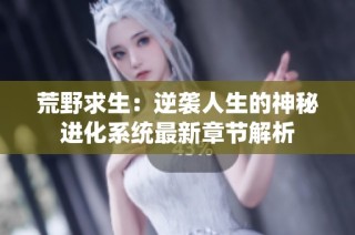 荒野求生：逆袭人生的神秘进化系统最新章节解析
