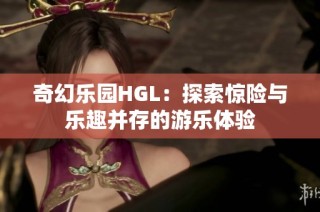 奇幻乐园HGL：探索惊险与乐趣并存的游乐体验