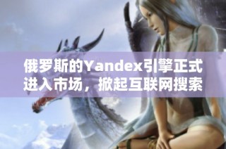 俄罗斯的Yandex引擎正式进入市场，掀起互联网搜索新篇章