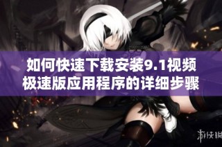 如何快速下载安装9.1视频极速版应用程序的详细步骤