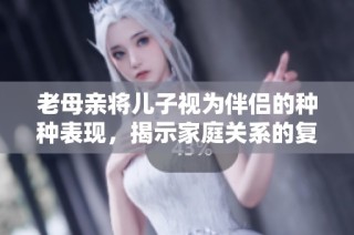 老母亲将儿子视为伴侣的种种表现，揭示家庭关系的复杂性
