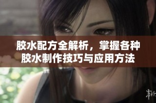 胶水配方全解析，掌握各种胶水制作技巧与应用方法