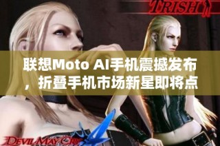 联想Moto AI手机震撼发布，折叠手机市场新星即将点燃直播热潮